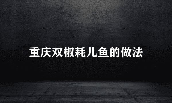 重庆双椒耗儿鱼的做法