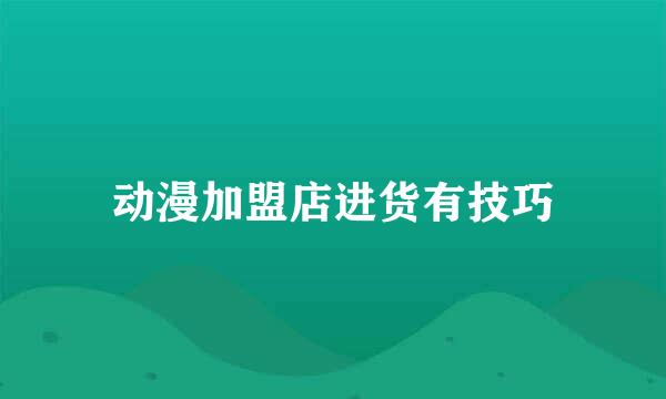 动漫加盟店进货有技巧