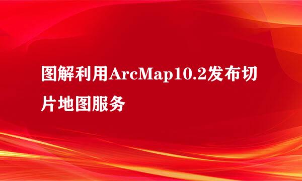 图解利用ArcMap10.2发布切片地图服务