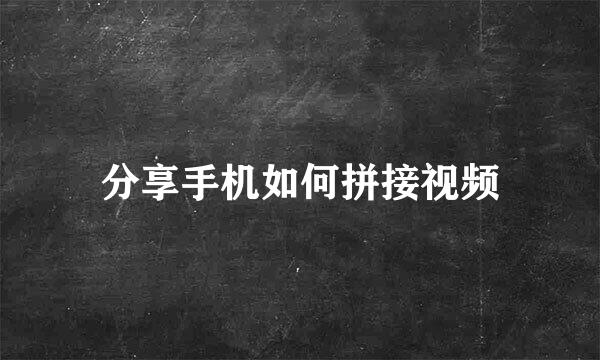 分享手机如何拼接视频