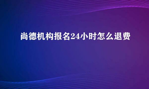 尚德机构报名24小时怎么退费