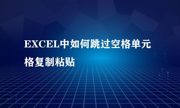 EXCEL中如何跳过空格单元格复制粘贴