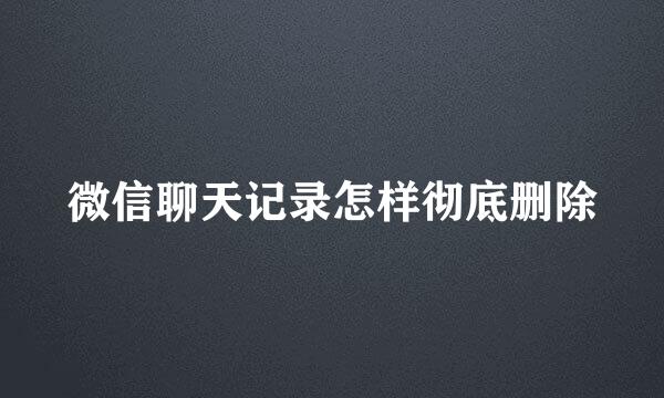微信聊天记录怎样彻底删除