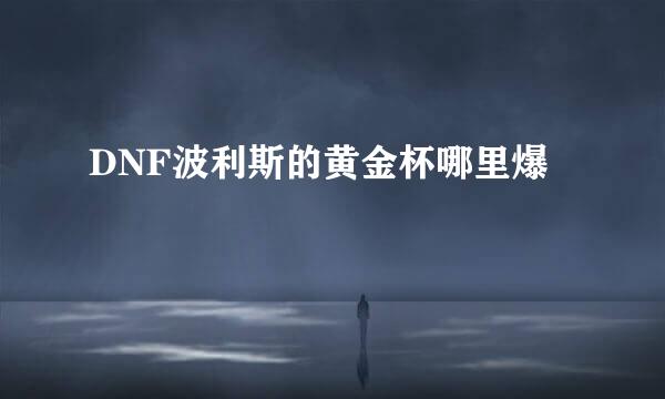 DNF波利斯的黄金杯哪里爆