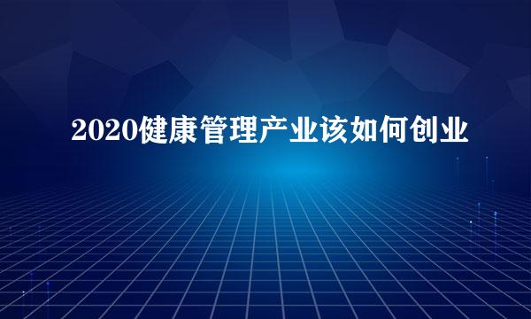 2020健康管理产业该如何创业