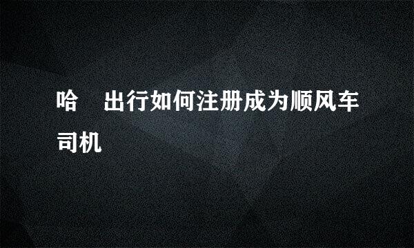 哈啰出行如何注册成为顺风车司机
