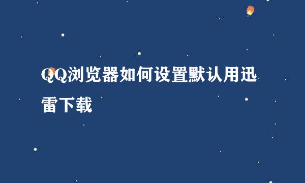 QQ浏览器如何设置默认用迅雷下载