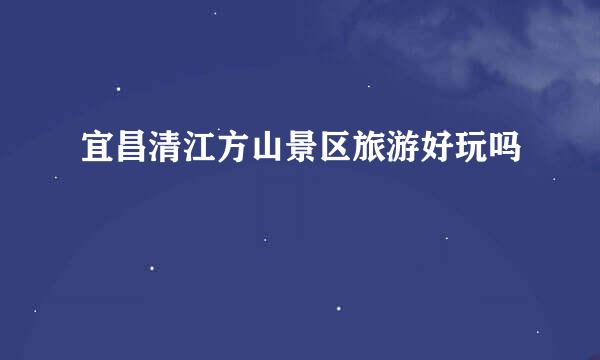 宜昌清江方山景区旅游好玩吗