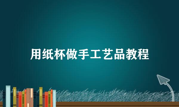 用纸杯做手工艺品教程