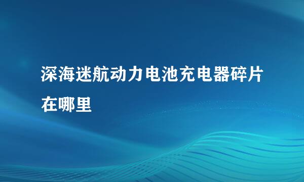 深海迷航动力电池充电器碎片在哪里