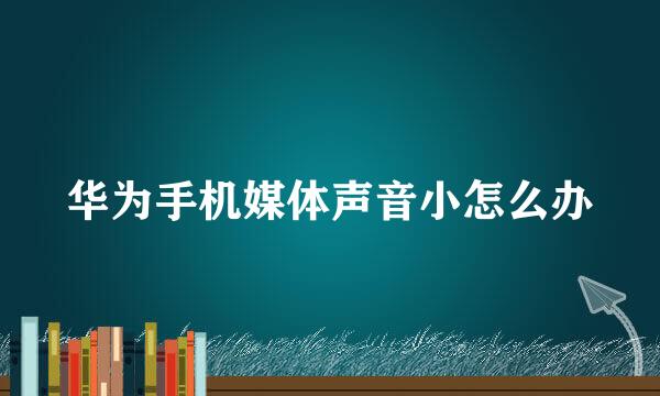 华为手机媒体声音小怎么办