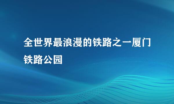 全世界最浪漫的铁路之一厦门铁路公园
