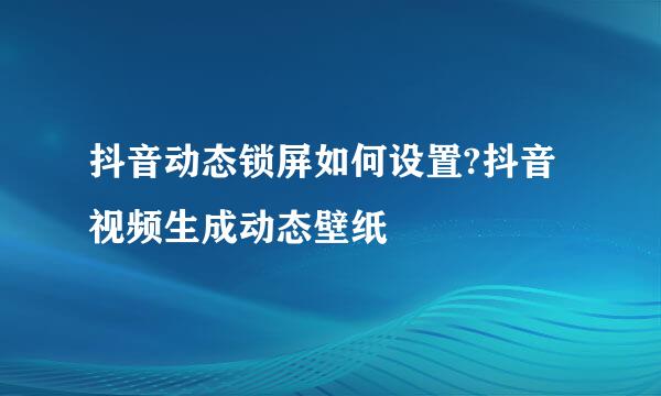 抖音动态锁屏如何设置?抖音视频生成动态壁纸