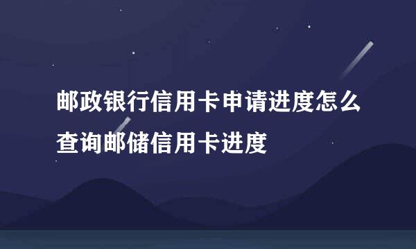 邮政银行信用卡申请进度怎么查询邮储信用卡进度