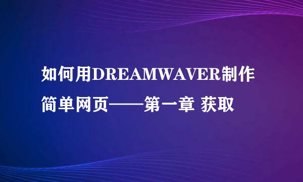 如何用DREAMWAVER制作简单网页——第一章 获取