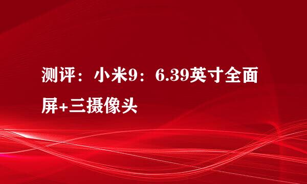 测评：小米9：6.39英寸全面屏+三摄像头