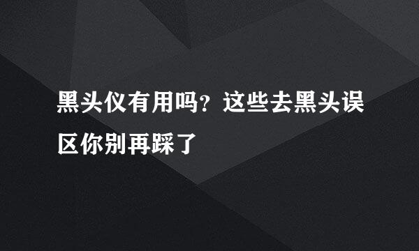 黑头仪有用吗？这些去黑头误区你别再踩了