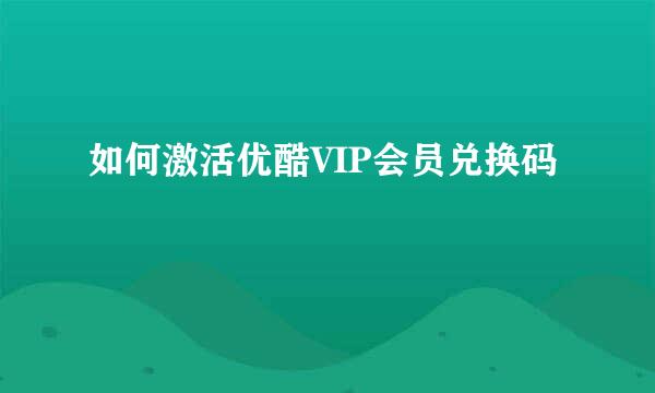 如何激活优酷VIP会员兑换码