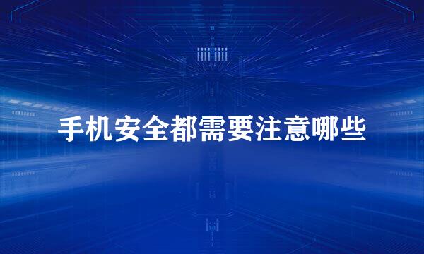 手机安全都需要注意哪些