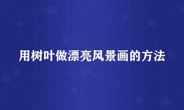 用树叶做漂亮风景画的方法