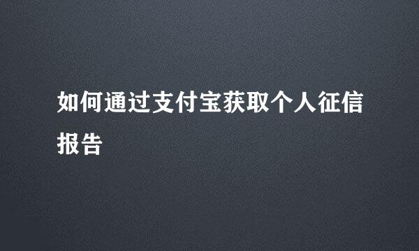如何通过支付宝获取个人征信报告