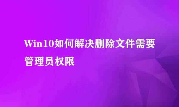 Win10如何解决删除文件需要管理员权限