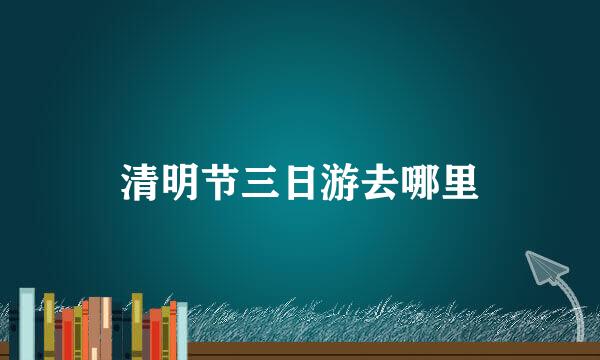 清明节三日游去哪里