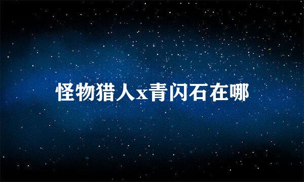 怪物猎人x青闪石在哪