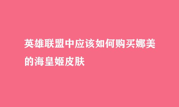 英雄联盟中应该如何购买娜美的海皇姬皮肤