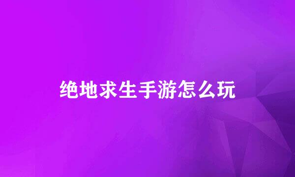 绝地求生手游怎么玩
