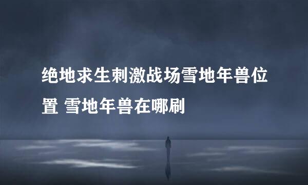 绝地求生刺激战场雪地年兽位置 雪地年兽在哪刷