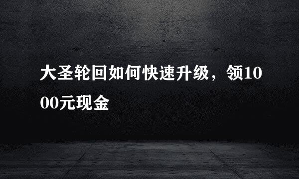 大圣轮回如何快速升级,领1000元现金