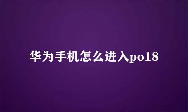 华为手机怎么进入po18