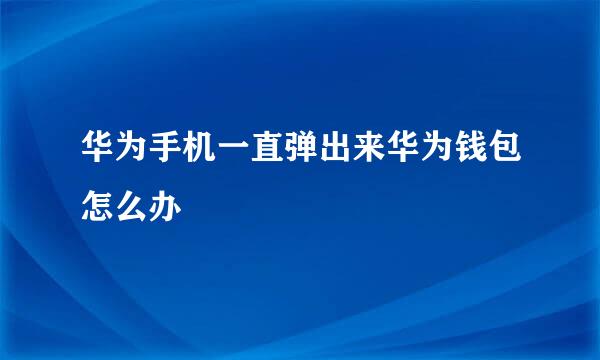 华为手机一直弹出来华为钱包怎么办