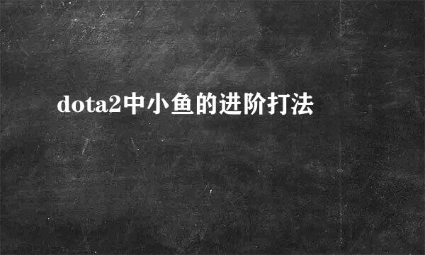 dota2中小鱼的进阶打法