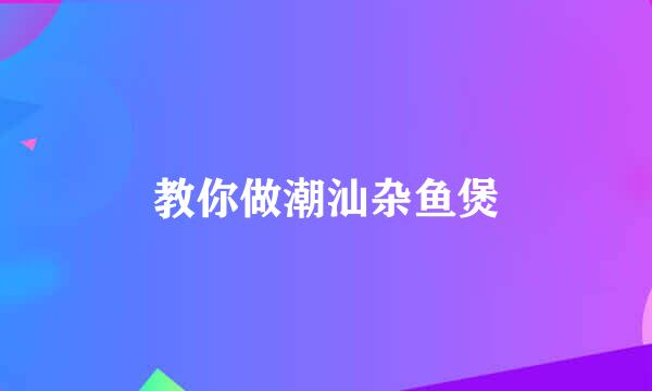 教你做潮汕杂鱼煲
