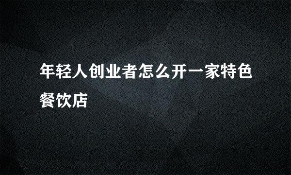 年轻人创业者怎么开一家特色餐饮店
