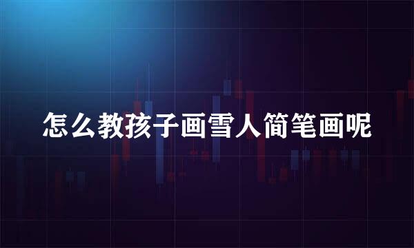 怎么教孩子画雪人简笔画呢