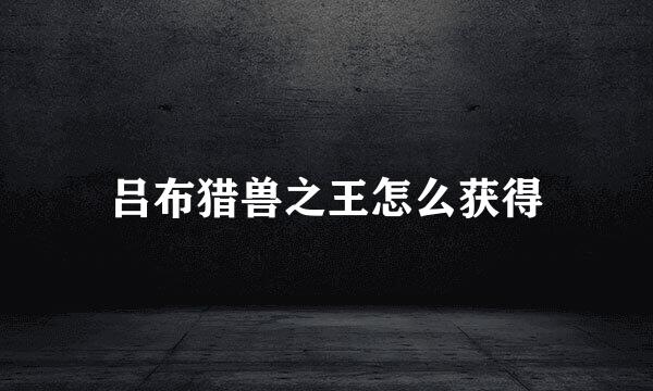 吕布猎兽之王怎么获得