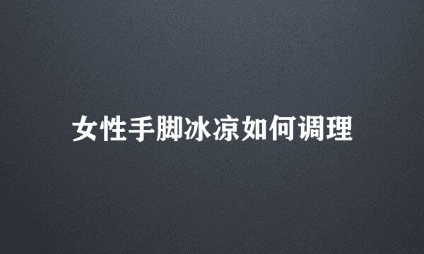 女性手脚冰凉如何调理