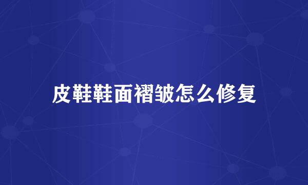 皮鞋鞋面褶皱怎么修复