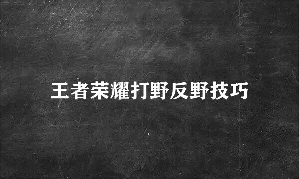 王者荣耀打野反野技巧