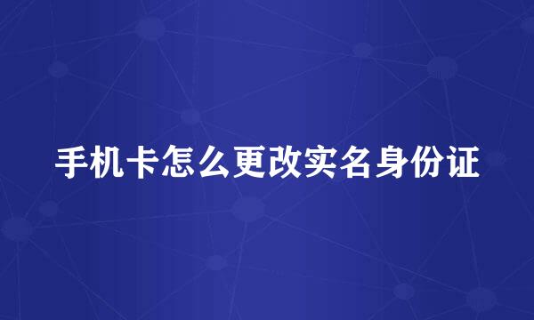 手机卡怎么更改实名身份证