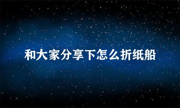 和大家分享下怎么折纸船