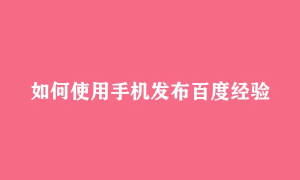 如何使用手机发布百度经验