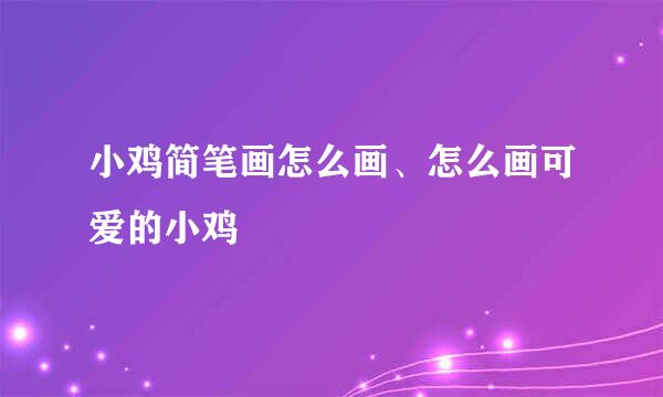 小鸡简笔画怎么画、怎么画可爱的小鸡