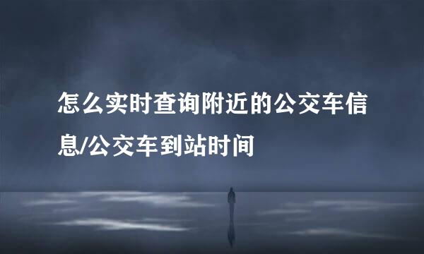 怎么实时查询附近的公交车信息/公交车到站时间