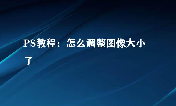 PS教程：怎么调整图像大小了