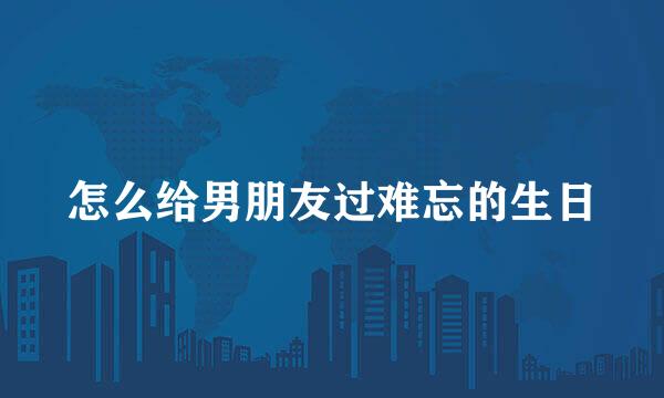 怎么给男朋友过难忘的生日