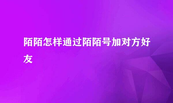 陌陌怎样通过陌陌号加对方好友